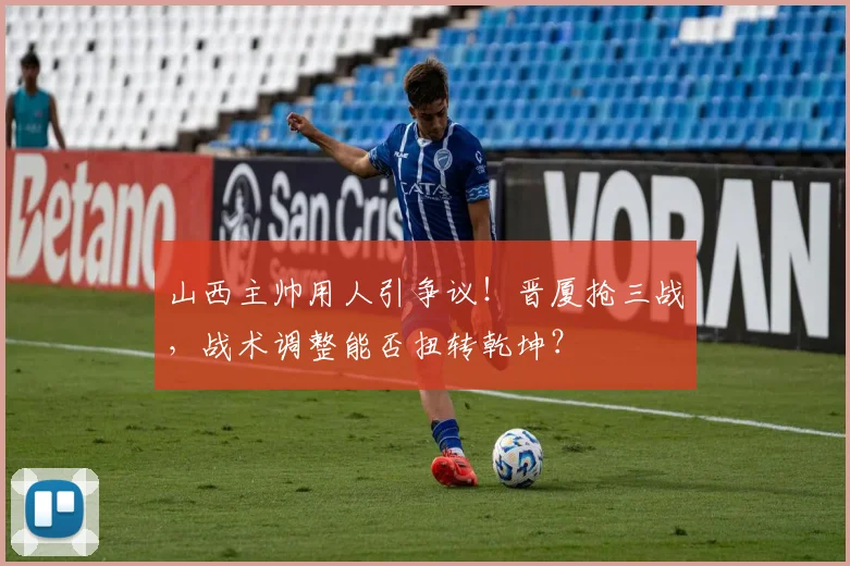 山西主帅用人引争议！晋厦抢三战，战术调整能否扭转乾坤？