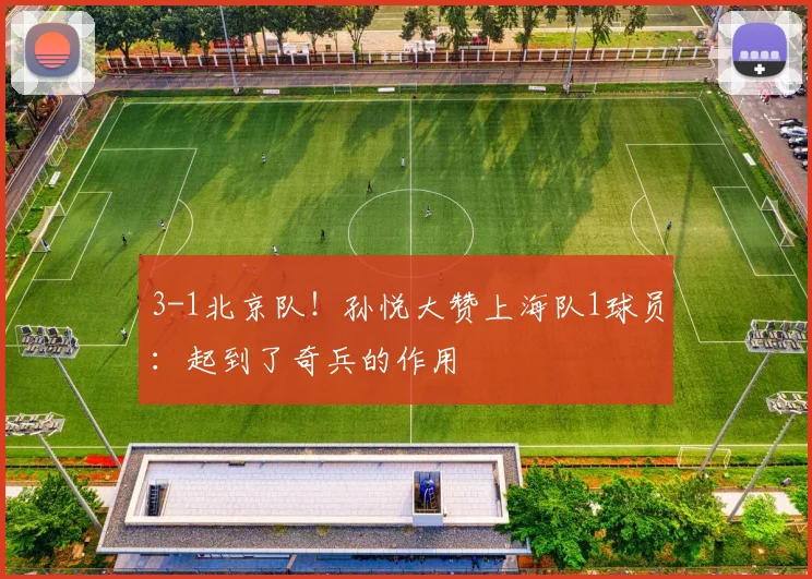 3-1北京队！孙悦大赞上海队1球员：起到了奇兵的作用