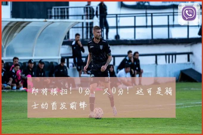即将横扫！0分，又0分！这可是骑士的首发前锋
