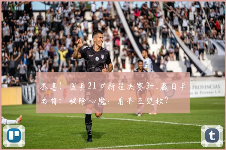 恭喜！国乒21岁新星决赛3-1赢日乒名将：破除心魔，看齐王楚钦？
