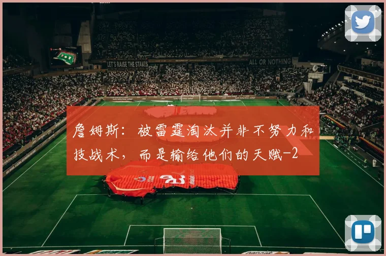 詹姆斯:被雷霆淘汰并非不努力和技战术,而是输给他们的天赋