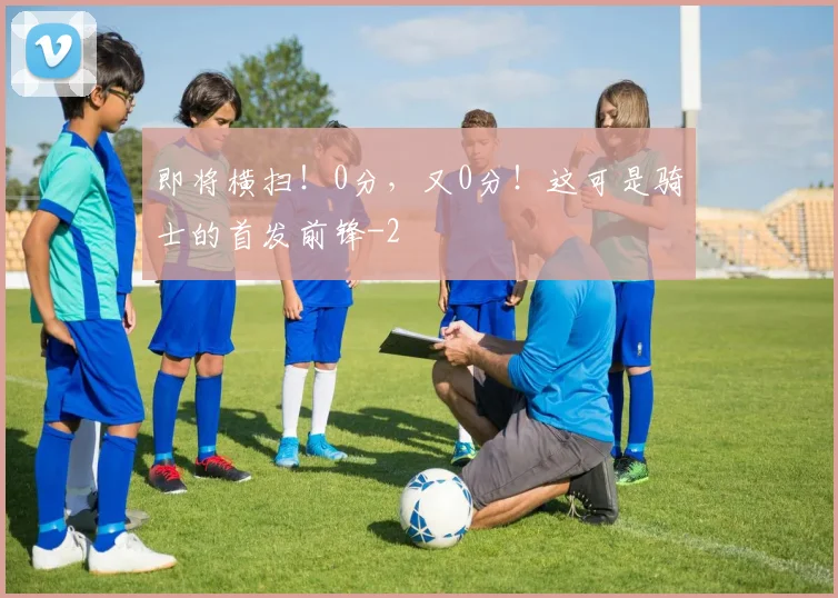 即将横扫！0分，又0分！这可是骑士的首发前锋