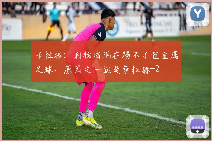 卡拉格：利物浦现在踢不了重金属足球，原因之一就是萨拉赫