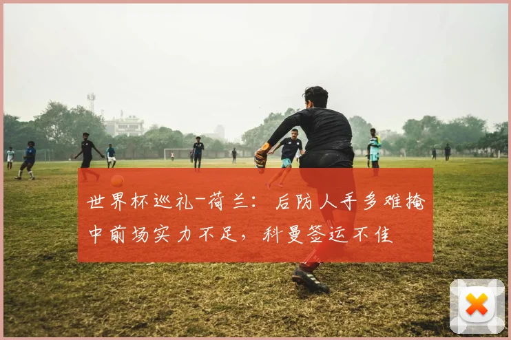 世界杯巡礼-荷兰：后防人手多难掩中前场实力不足，科曼签运不佳