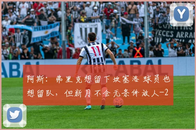阿斯：弗里克想留下坎塞洛 球员也想留队，但新月不会无条件放人